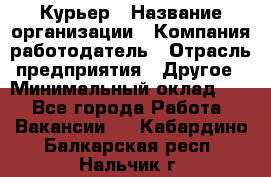 Курьер › Название организации ­ Компания-работодатель › Отрасль предприятия ­ Другое › Минимальный оклад ­ 1 - Все города Работа » Вакансии   . Кабардино-Балкарская респ.,Нальчик г.